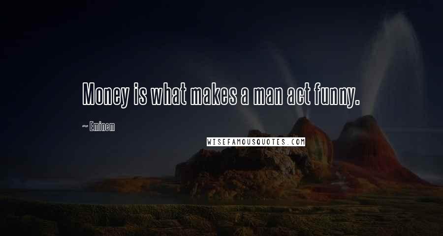 Eminem Quotes: Money is what makes a man act funny.