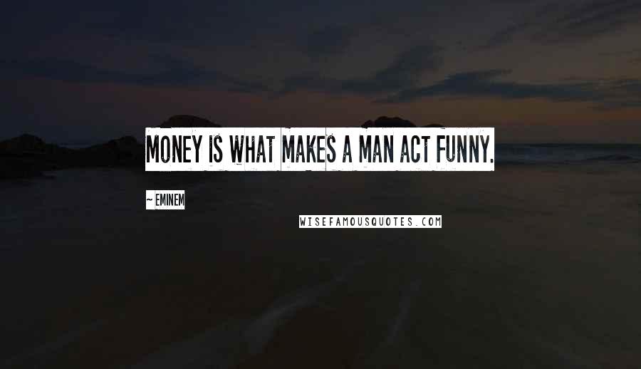 Eminem Quotes: Money is what makes a man act funny.