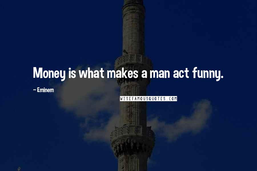 Eminem Quotes: Money is what makes a man act funny.