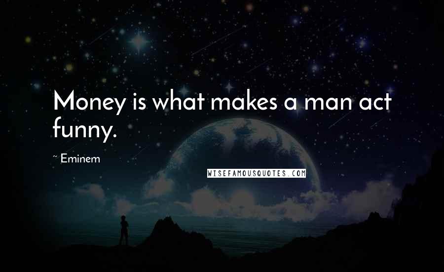 Eminem Quotes: Money is what makes a man act funny.