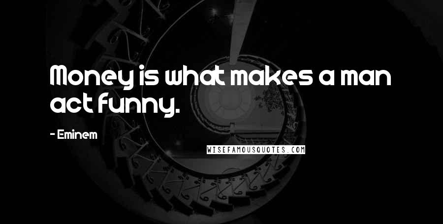 Eminem Quotes: Money is what makes a man act funny.