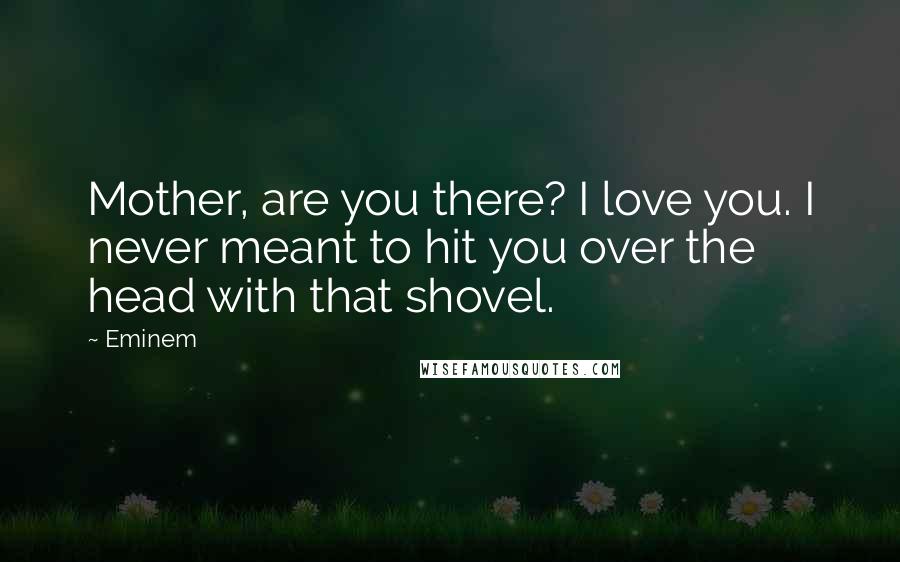 Eminem Quotes: Mother, are you there? I love you. I never meant to hit you over the head with that shovel.