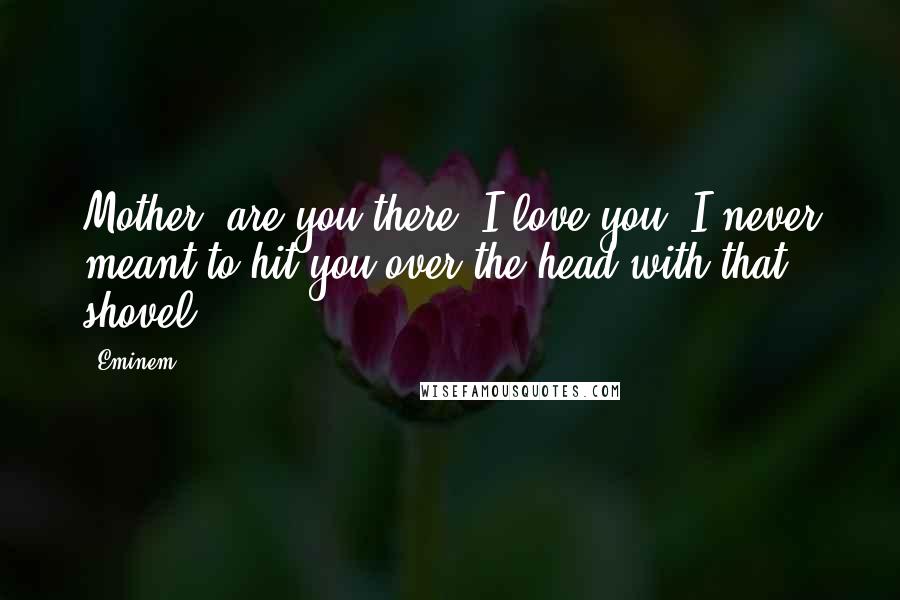 Eminem Quotes: Mother, are you there? I love you. I never meant to hit you over the head with that shovel.