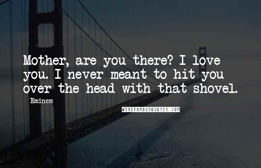 Eminem Quotes: Mother, are you there? I love you. I never meant to hit you over the head with that shovel.