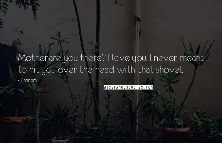 Eminem Quotes: Mother, are you there? I love you. I never meant to hit you over the head with that shovel.