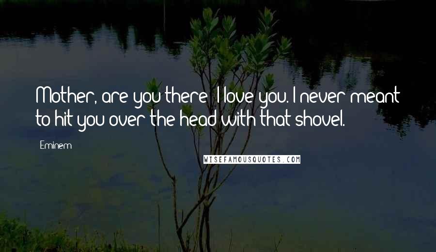 Eminem Quotes: Mother, are you there? I love you. I never meant to hit you over the head with that shovel.