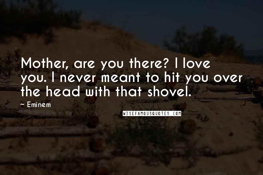 Eminem Quotes: Mother, are you there? I love you. I never meant to hit you over the head with that shovel.