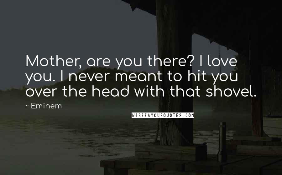 Eminem Quotes: Mother, are you there? I love you. I never meant to hit you over the head with that shovel.