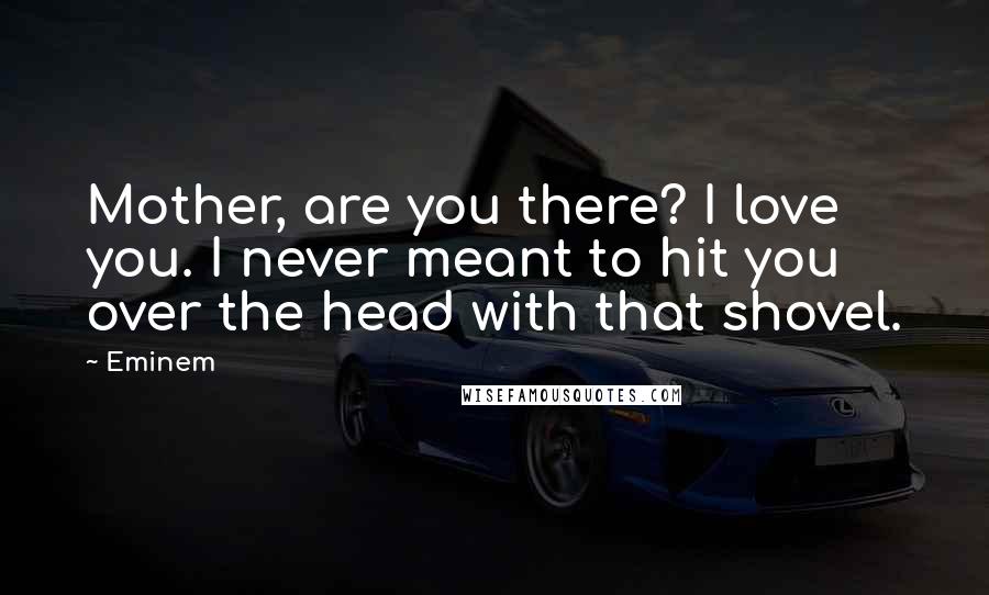 Eminem Quotes: Mother, are you there? I love you. I never meant to hit you over the head with that shovel.