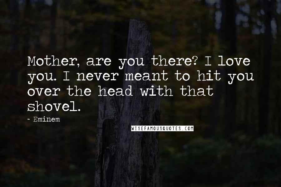 Eminem Quotes: Mother, are you there? I love you. I never meant to hit you over the head with that shovel.