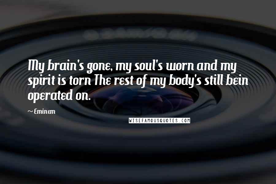 Eminem Quotes: My brain's gone, my soul's worn and my spirit is torn The rest of my body's still bein operated on.
