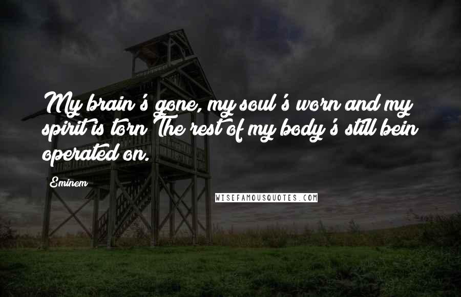 Eminem Quotes: My brain's gone, my soul's worn and my spirit is torn The rest of my body's still bein operated on.