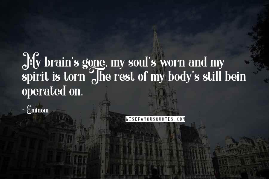 Eminem Quotes: My brain's gone, my soul's worn and my spirit is torn The rest of my body's still bein operated on.