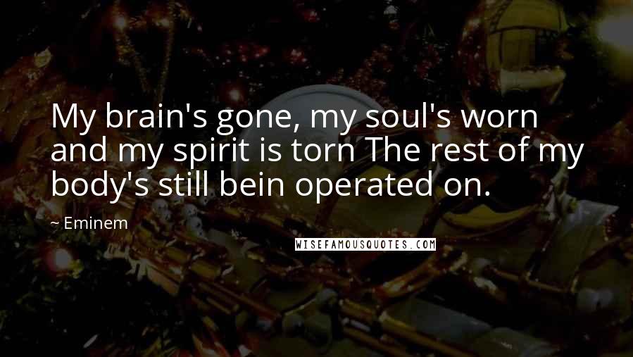 Eminem Quotes: My brain's gone, my soul's worn and my spirit is torn The rest of my body's still bein operated on.