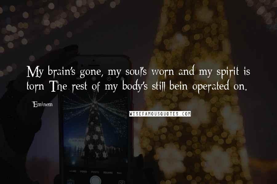 Eminem Quotes: My brain's gone, my soul's worn and my spirit is torn The rest of my body's still bein operated on.