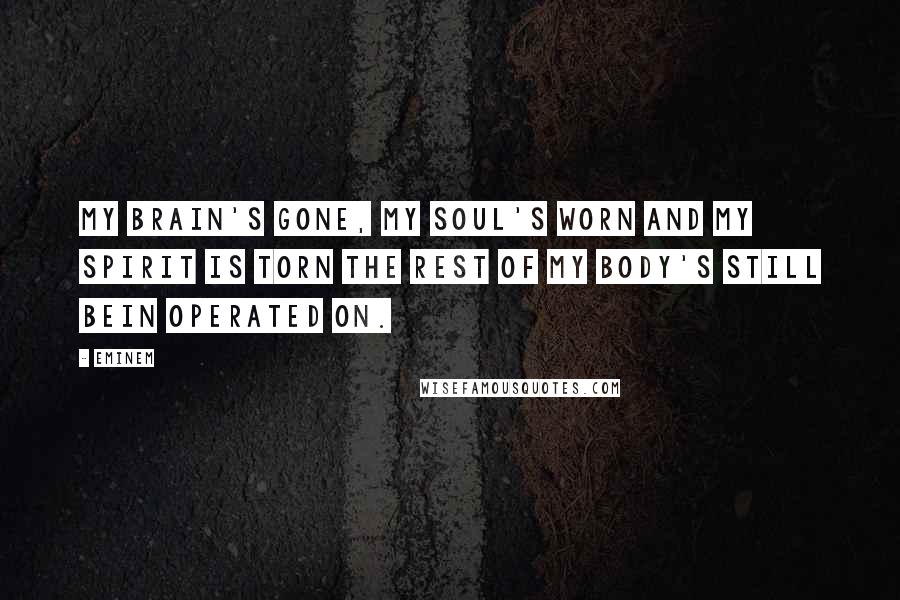 Eminem Quotes: My brain's gone, my soul's worn and my spirit is torn The rest of my body's still bein operated on.