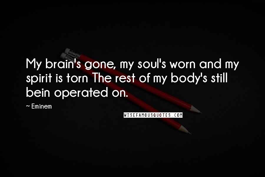 Eminem Quotes: My brain's gone, my soul's worn and my spirit is torn The rest of my body's still bein operated on.