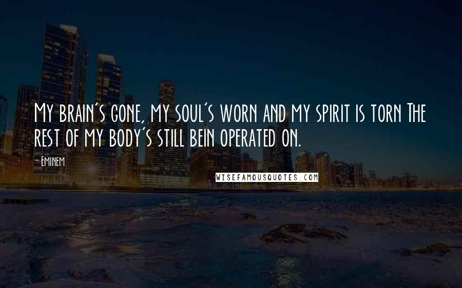 Eminem Quotes: My brain's gone, my soul's worn and my spirit is torn The rest of my body's still bein operated on.
