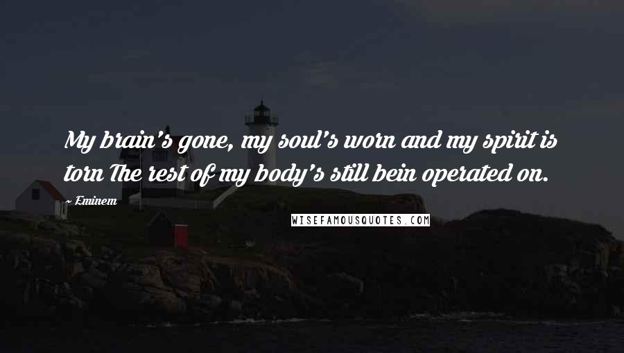 Eminem Quotes: My brain's gone, my soul's worn and my spirit is torn The rest of my body's still bein operated on.