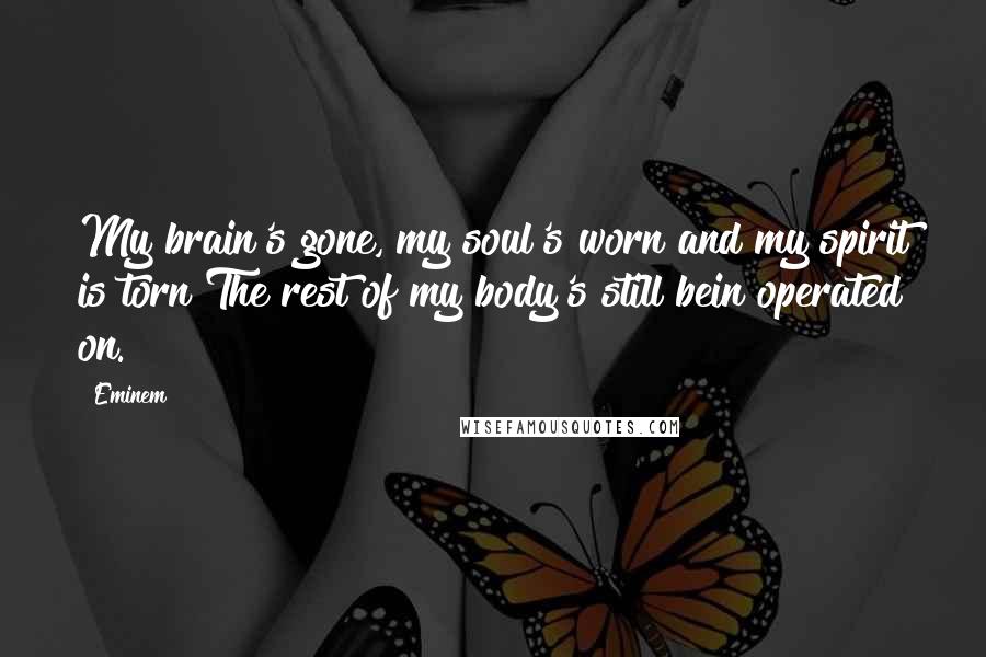 Eminem Quotes: My brain's gone, my soul's worn and my spirit is torn The rest of my body's still bein operated on.