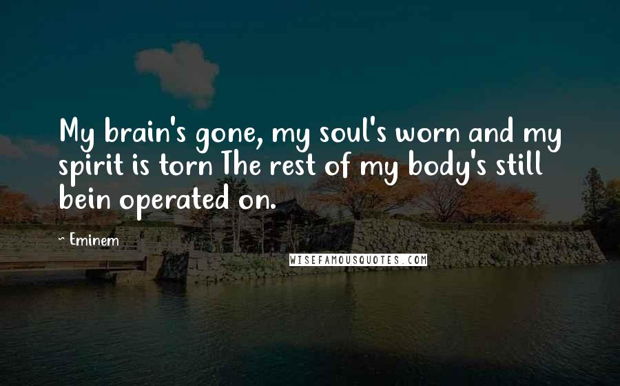 Eminem Quotes: My brain's gone, my soul's worn and my spirit is torn The rest of my body's still bein operated on.