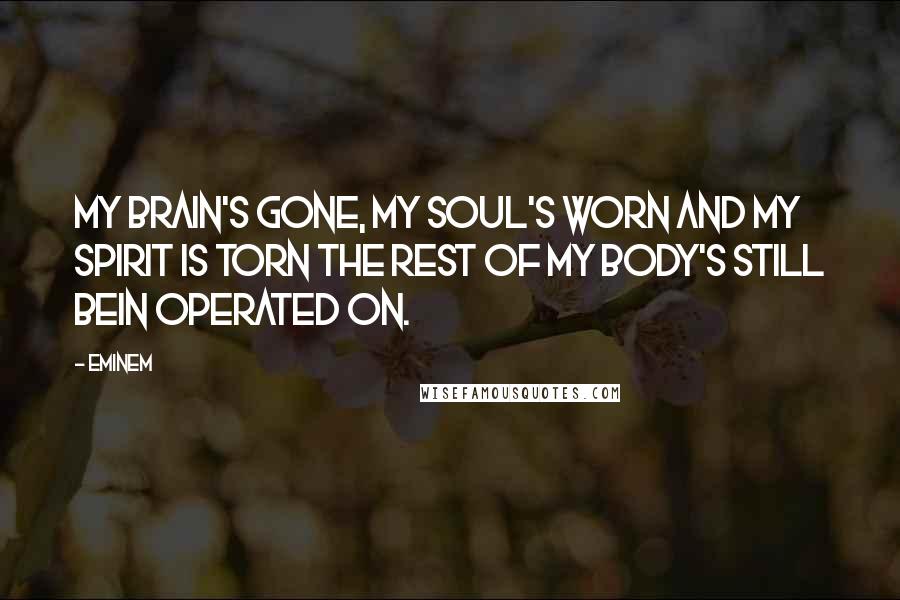 Eminem Quotes: My brain's gone, my soul's worn and my spirit is torn The rest of my body's still bein operated on.