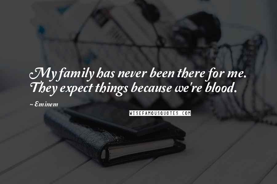 Eminem Quotes: My family has never been there for me. They expect things because we're blood.