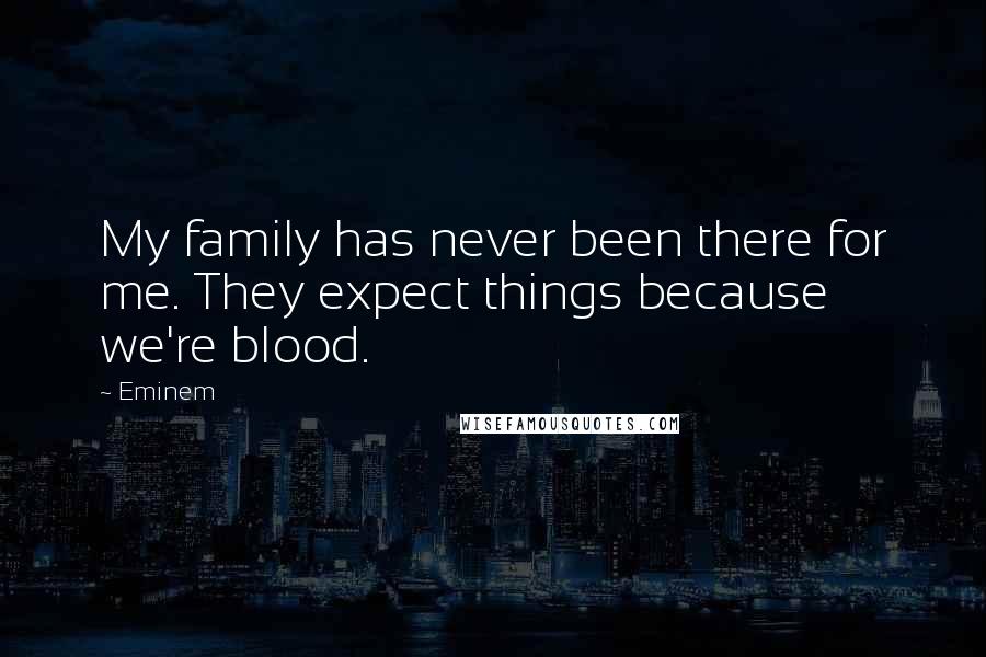 Eminem Quotes: My family has never been there for me. They expect things because we're blood.