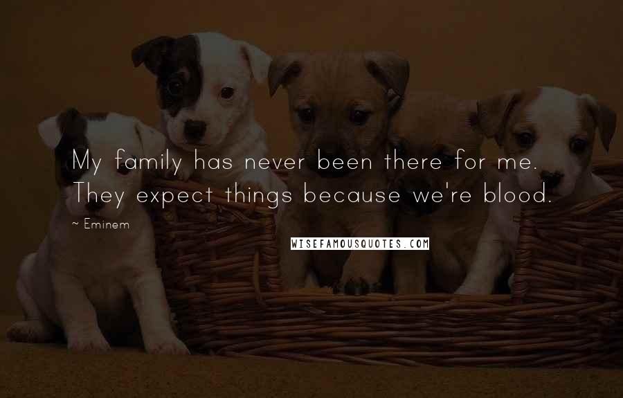 Eminem Quotes: My family has never been there for me. They expect things because we're blood.