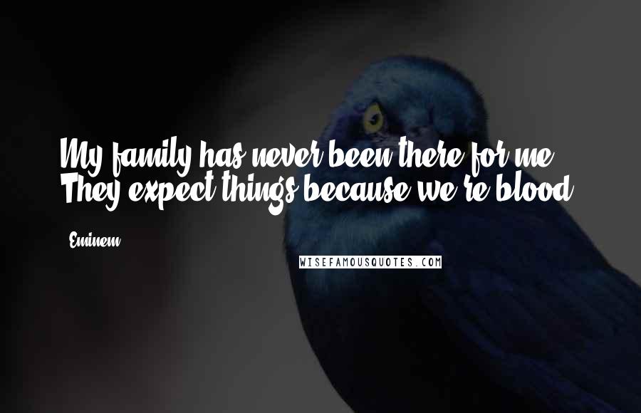 Eminem Quotes: My family has never been there for me. They expect things because we're blood.