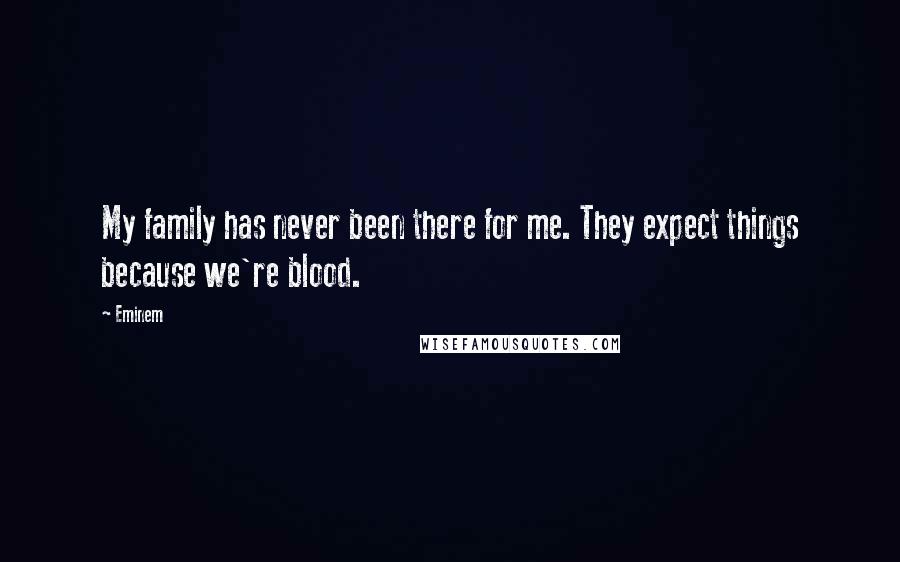 Eminem Quotes: My family has never been there for me. They expect things because we're blood.