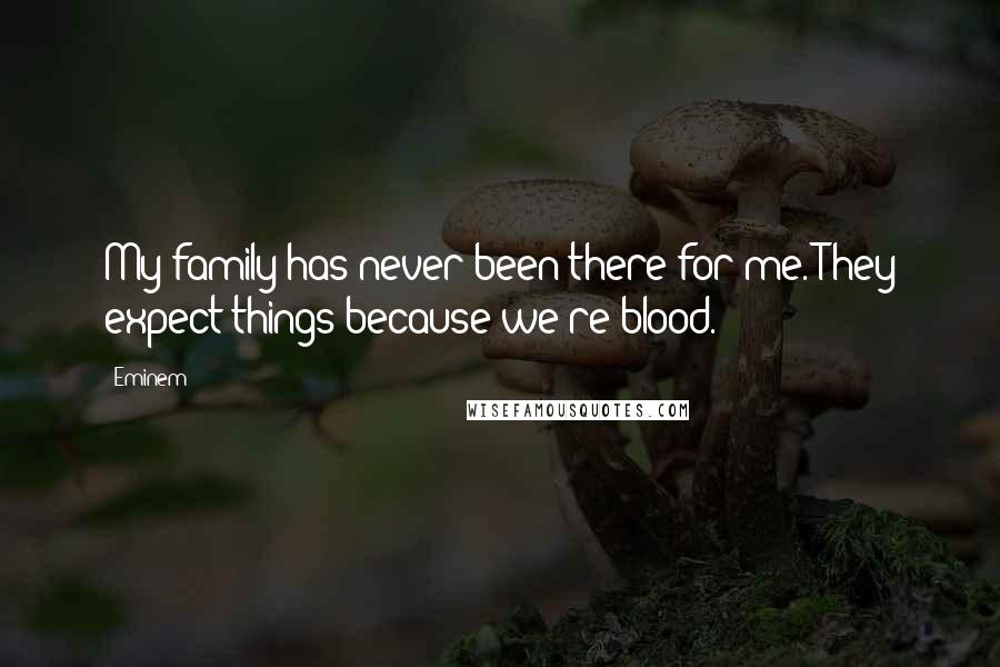 Eminem Quotes: My family has never been there for me. They expect things because we're blood.