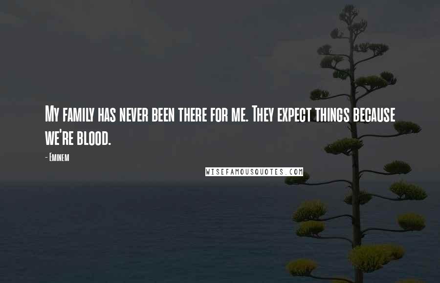 Eminem Quotes: My family has never been there for me. They expect things because we're blood.