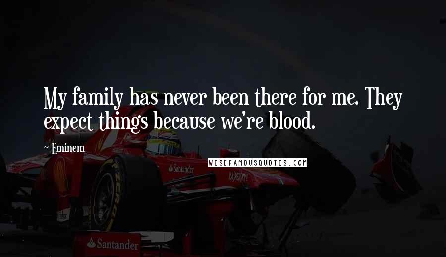 Eminem Quotes: My family has never been there for me. They expect things because we're blood.