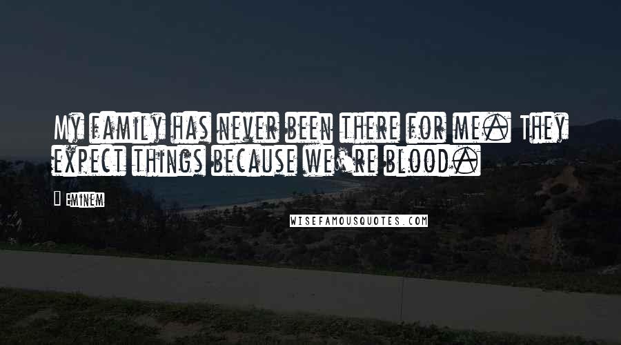 Eminem Quotes: My family has never been there for me. They expect things because we're blood.