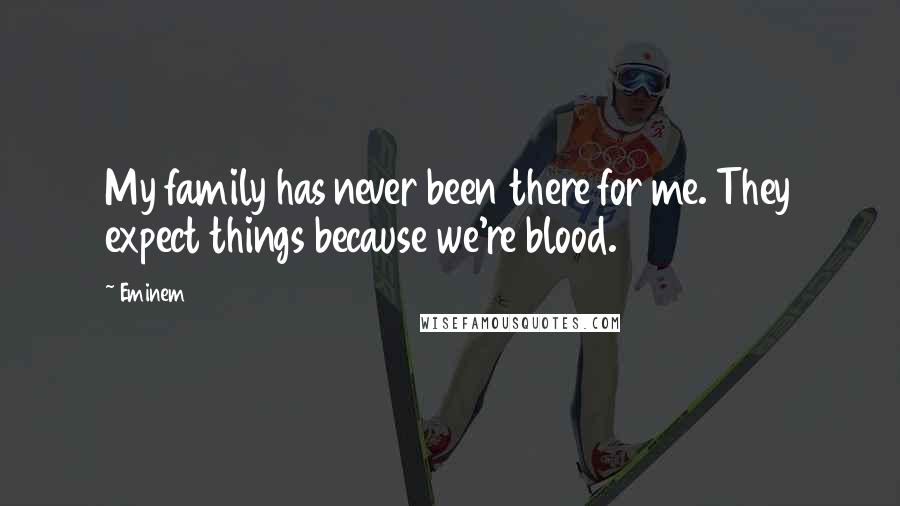 Eminem Quotes: My family has never been there for me. They expect things because we're blood.