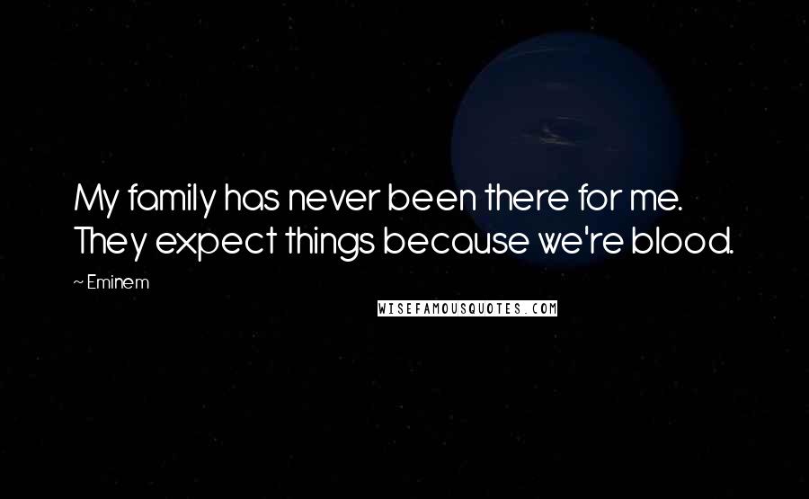 Eminem Quotes: My family has never been there for me. They expect things because we're blood.