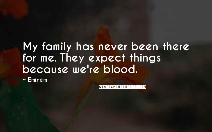 Eminem Quotes: My family has never been there for me. They expect things because we're blood.