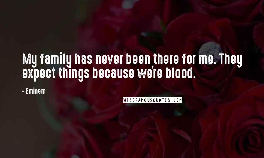 Eminem Quotes: My family has never been there for me. They expect things because we're blood.