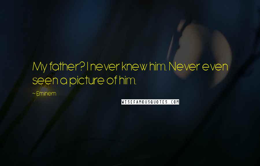 Eminem Quotes: My father? I never knew him. Never even seen a picture of him.