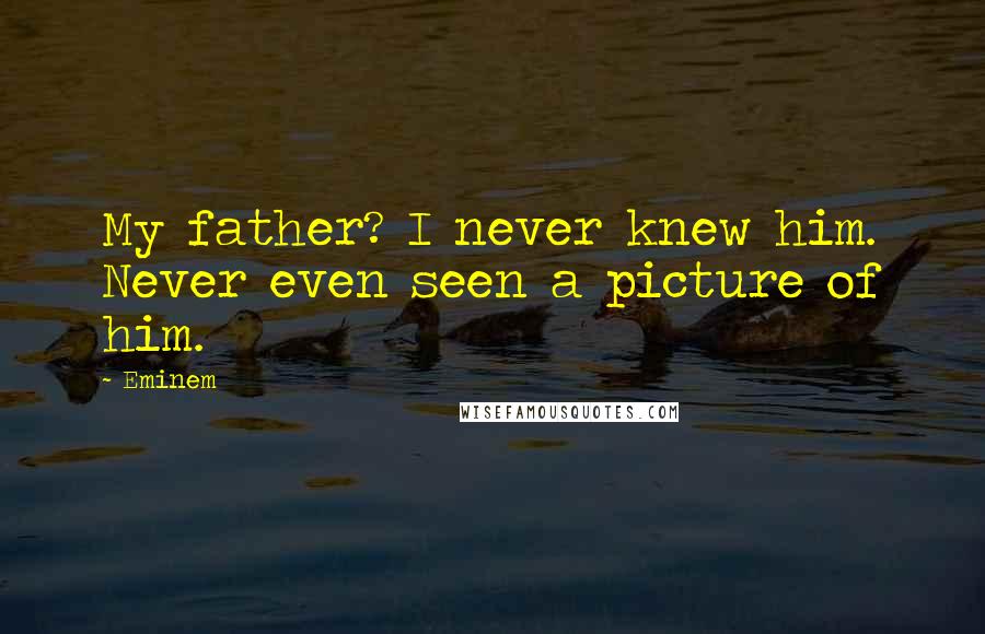 Eminem Quotes: My father? I never knew him. Never even seen a picture of him.