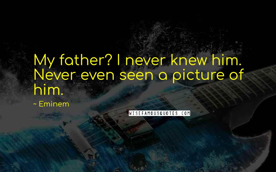 Eminem Quotes: My father? I never knew him. Never even seen a picture of him.