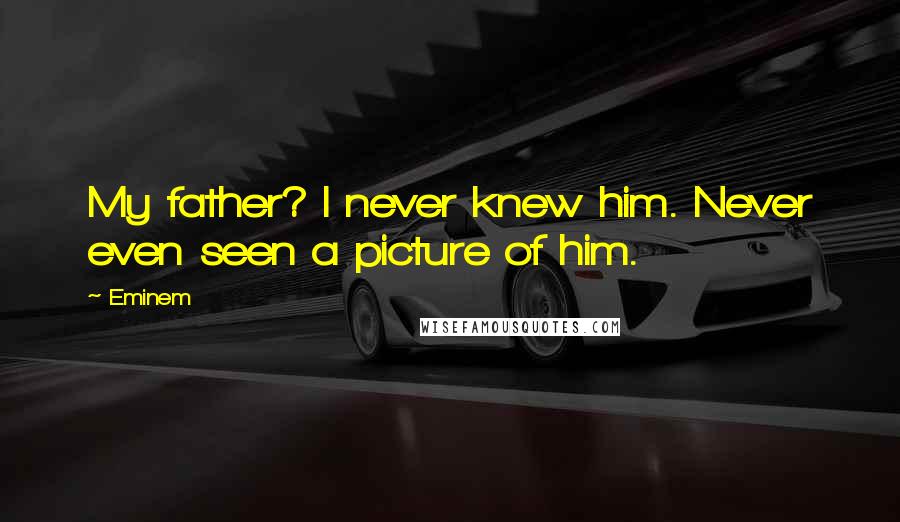 Eminem Quotes: My father? I never knew him. Never even seen a picture of him.