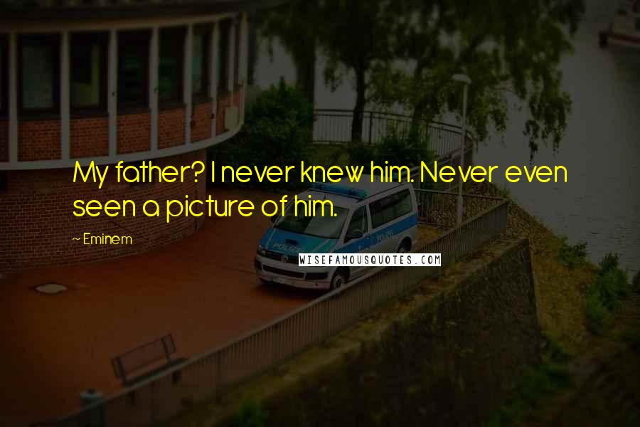 Eminem Quotes: My father? I never knew him. Never even seen a picture of him.