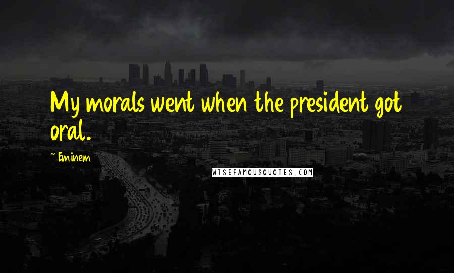 Eminem Quotes: My morals went when the president got oral.