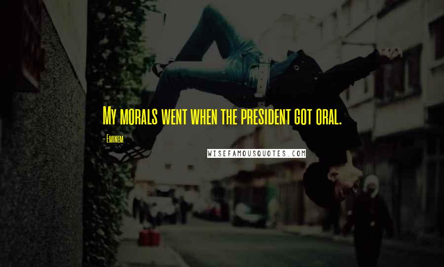 Eminem Quotes: My morals went when the president got oral.