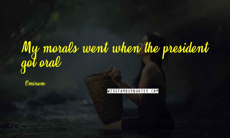 Eminem Quotes: My morals went when the president got oral.