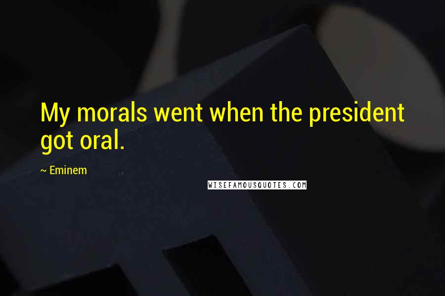 Eminem Quotes: My morals went when the president got oral.