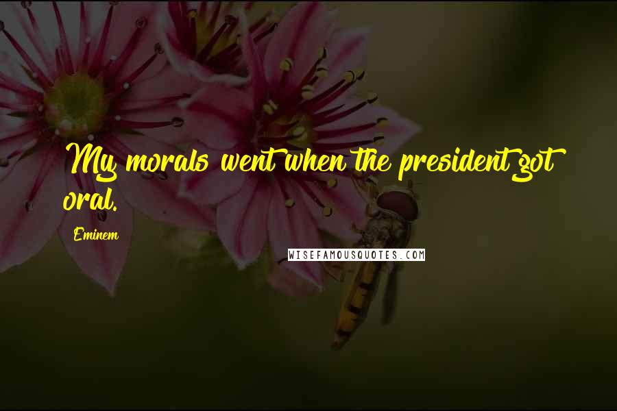 Eminem Quotes: My morals went when the president got oral.