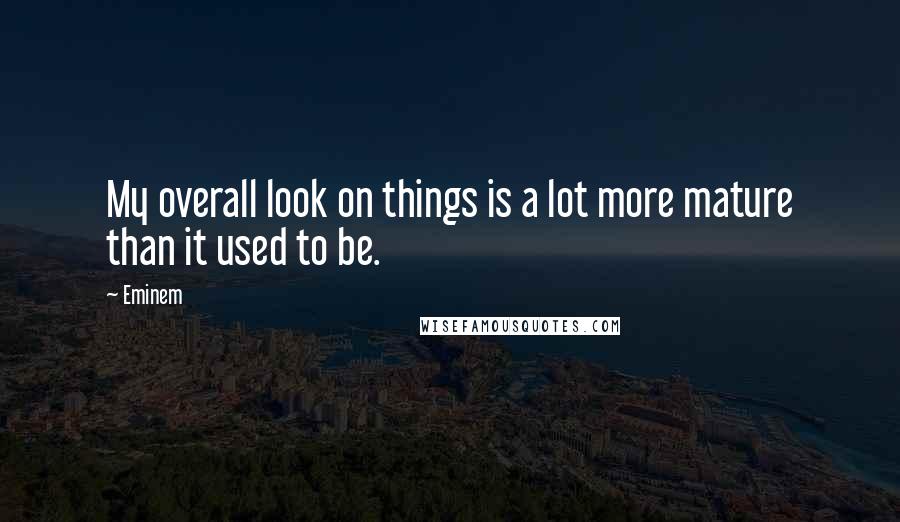 Eminem Quotes: My overall look on things is a lot more mature than it used to be.